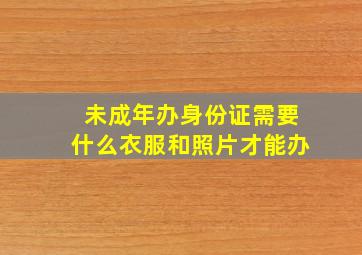 未成年办身份证需要什么衣服和照片才能办