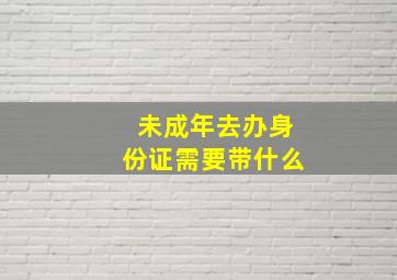 未成年去办身份证需要带什么