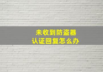 未收到防盗器认证回复怎么办