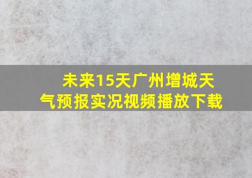 未来15天广州增城天气预报实况视频播放下载