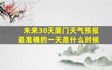 未来30天厦门天气预报最准确的一天是什么时候