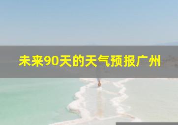 未来90天的天气预报广州