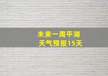 未来一周平湖天气预报15天