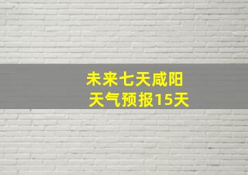 未来七天咸阳天气预报15天