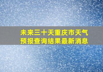 未来三十天重庆市天气预报查询结果最新消息