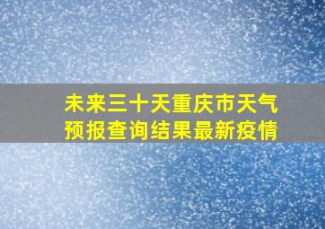 未来三十天重庆市天气预报查询结果最新疫情