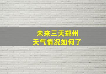 未来三天郑州天气情况如何了