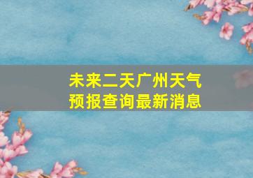 未来二天广州天气预报查询最新消息