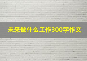 未来做什么工作300字作文