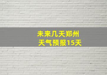 未来几天郑州天气预报15天