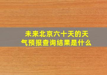 未来北京六十天的天气预报查询结果是什么