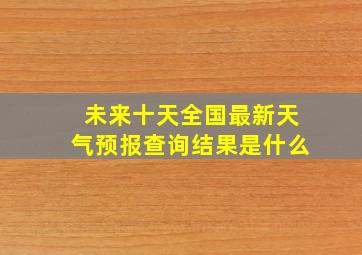 未来十天全国最新天气预报查询结果是什么