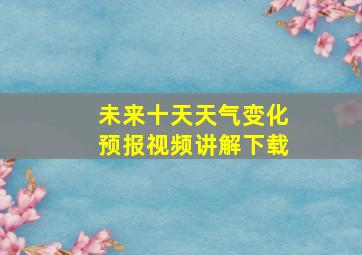 未来十天天气变化预报视频讲解下载