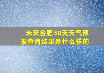 未来合肥30天天气预报查询结果是什么样的