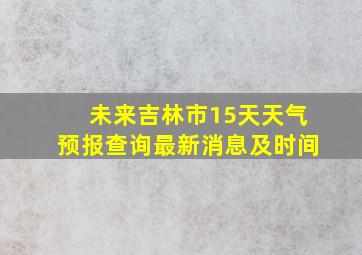 未来吉林市15天天气预报查询最新消息及时间