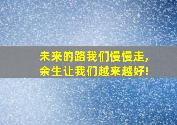 未来的路我们慢慢走,余生让我们越来越好!