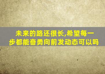 未来的路还很长,希望每一步都能奋勇向前发动态可以吗