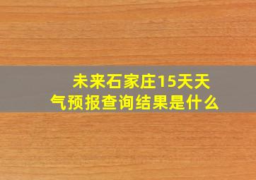 未来石家庄15天天气预报查询结果是什么