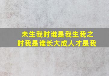 未生我时谁是我生我之时我是谁长大成人才是我