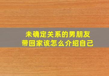 未确定关系的男朋友带回家该怎么介绍自己