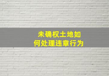 未确权土地如何处理违章行为