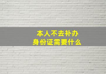 本人不去补办身份证需要什么