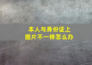 本人与身份证上图片不一样怎么办