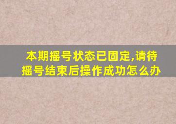 本期摇号状态已固定,请待摇号结束后操作成功怎么办