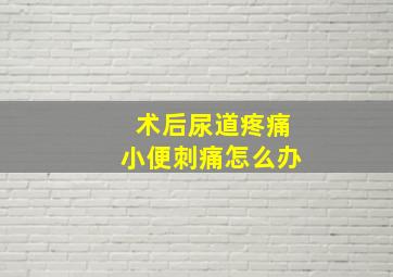 术后尿道疼痛小便刺痛怎么办