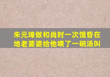 朱元璋做和尚时一次饿昏在地老婆婆给他喂了一碗汤叫