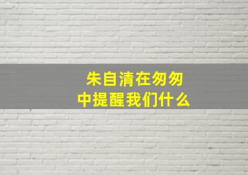 朱自清在匆匆中提醒我们什么