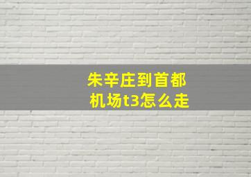 朱辛庄到首都机场t3怎么走