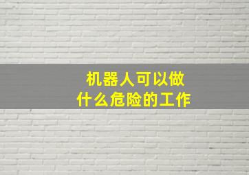 机器人可以做什么危险的工作