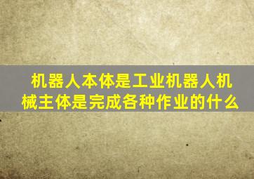 机器人本体是工业机器人机械主体是完成各种作业的什么