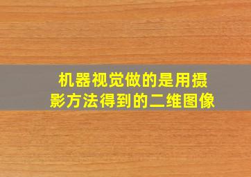 机器视觉做的是用摄影方法得到的二维图像