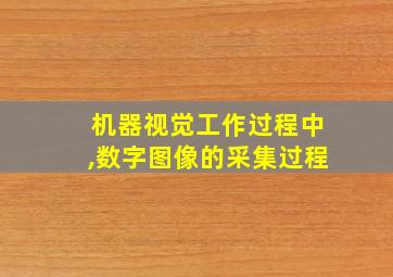 机器视觉工作过程中,数字图像的采集过程