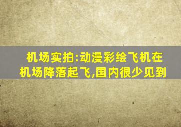 机场实拍:动漫彩绘飞机在机场降落起飞,国内很少见到