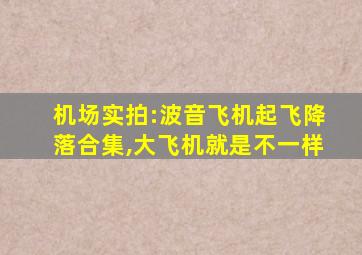 机场实拍:波音飞机起飞降落合集,大飞机就是不一样