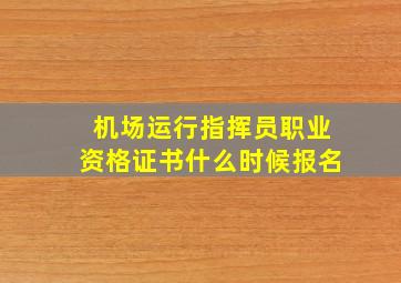 机场运行指挥员职业资格证书什么时候报名