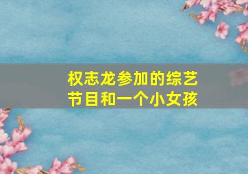 权志龙参加的综艺节目和一个小女孩