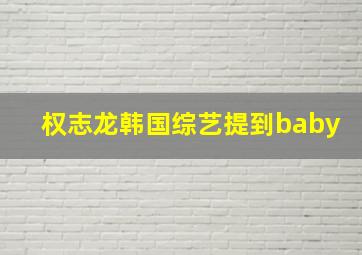 权志龙韩国综艺提到baby