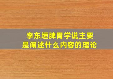 李东垣脾胃学说主要是阐述什么内容的理论