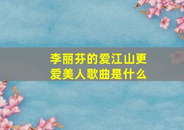 李丽芬的爱江山更爱美人歌曲是什么