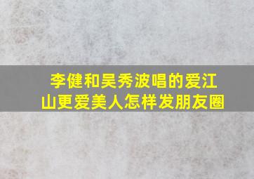 李健和吴秀波唱的爱江山更爱美人怎样发朋友圈