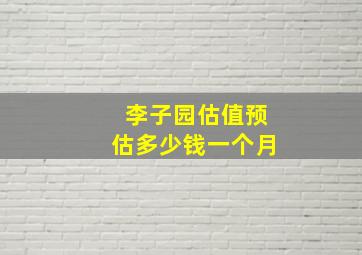 李子园估值预估多少钱一个月