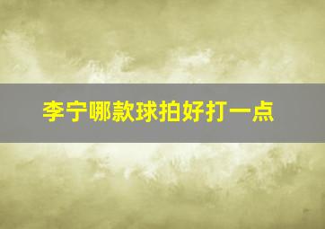 李宁哪款球拍好打一点