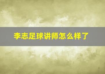 李志足球讲师怎么样了