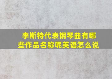 李斯特代表钢琴曲有哪些作品名称呢英语怎么说