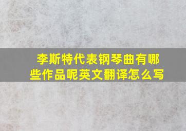 李斯特代表钢琴曲有哪些作品呢英文翻译怎么写