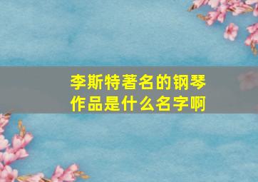 李斯特著名的钢琴作品是什么名字啊